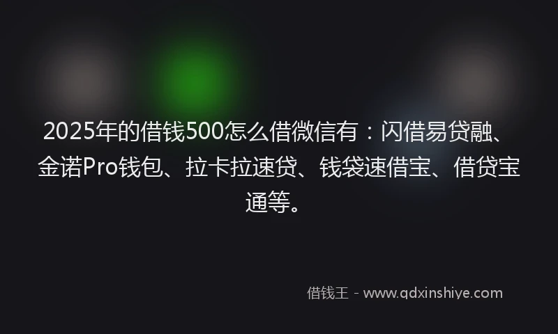 2025年的借钱500怎么借微信有：闪借易贷融、金诺Pro钱包、拉卡拉速贷、钱袋速借宝、借贷宝通等。