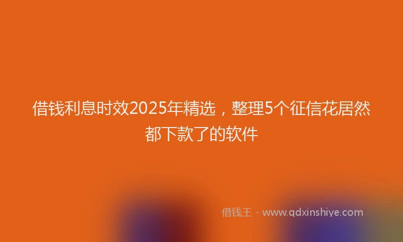 借钱利息时效2025年精选，整理5个征信花居然都下款了的软件
