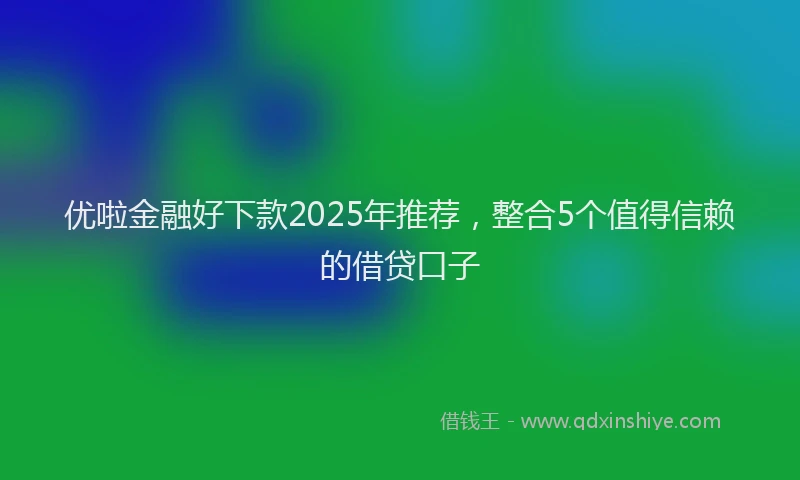 优啦金融好下款2025年推荐，整合5个值得信赖的借贷口子