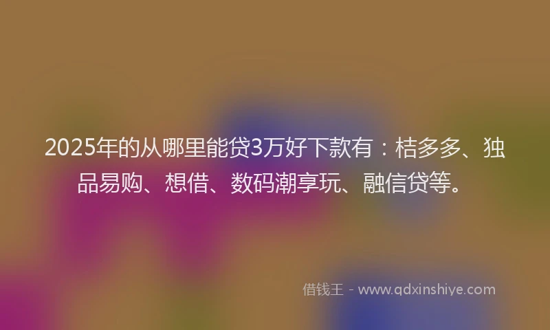 2025年的从哪里能贷3万好下款有：桔多多、独品易购、想借、数码潮享玩、融信贷等。