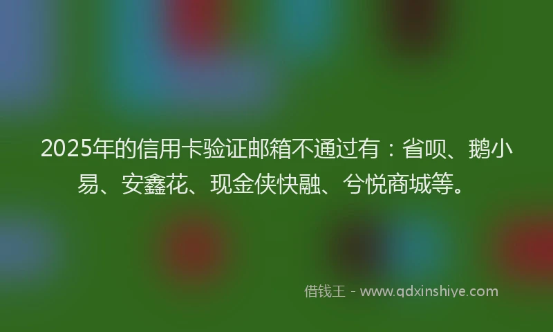 2025年的信用卡验证邮箱不通过有：省呗、鹅小易、安鑫花、现金侠快融、兮悦商城等。