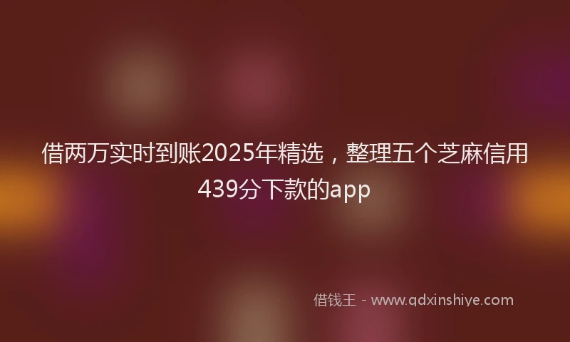 借两万实时到账2025年精选，整理五个芝麻信用439分下款的app