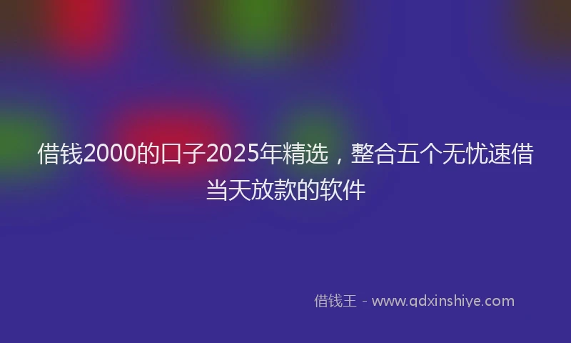 借钱2000的口子2025年精选，整合五个无忧速借当天放款的软件