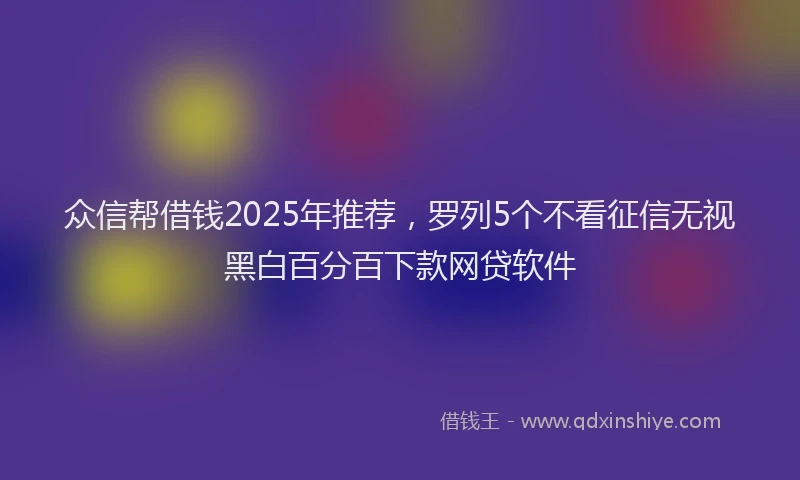 众信帮借钱2025年推荐，罗列5个不看征信无视黑白百分百下款网贷软件