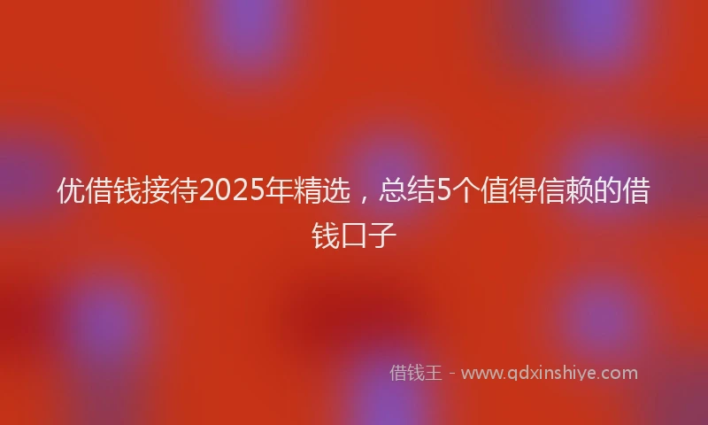 优借钱接待2025年精选，总结5个值得信赖的借钱口子