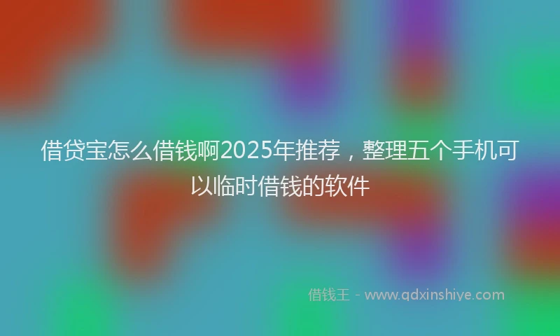 借贷宝怎么借钱啊2025年推荐，整理五个手机可以临时借钱的软件