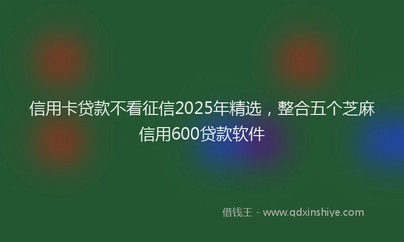 信用卡贷款不看征信2025年精选，整合五个芝麻信用600贷款软件