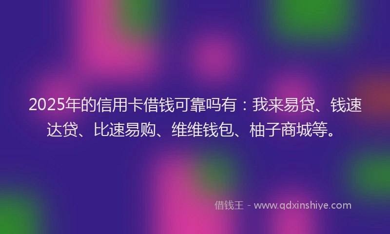 2025年的信用卡借钱可靠吗有：我来易贷、钱速达贷、比速易购、维维钱包、柚子商城等。