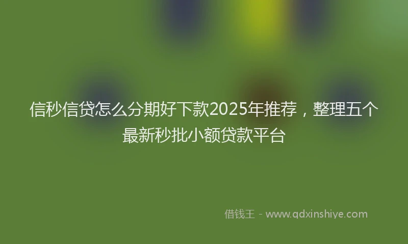信秒信贷怎么分期好下款2025年推荐，整理五个最新秒批小额贷款平台