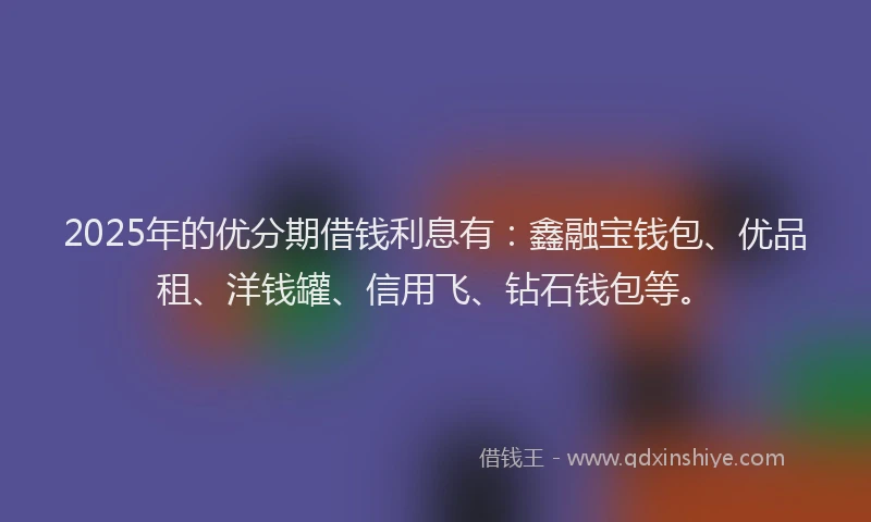 2025年的优分期借钱利息有：鑫融宝钱包、优品租、洋钱罐、信用飞、钻石钱包等。