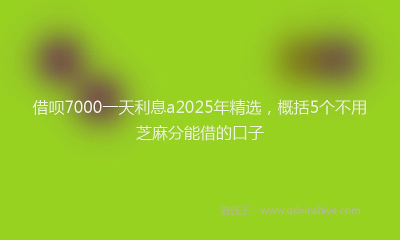借呗7000一天利息a2025年精选，概括5个不用芝麻分能借的口子