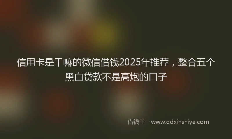 信用卡是干嘛的微信借钱2025年推荐，整合五个黑白贷款不是高炮的口子