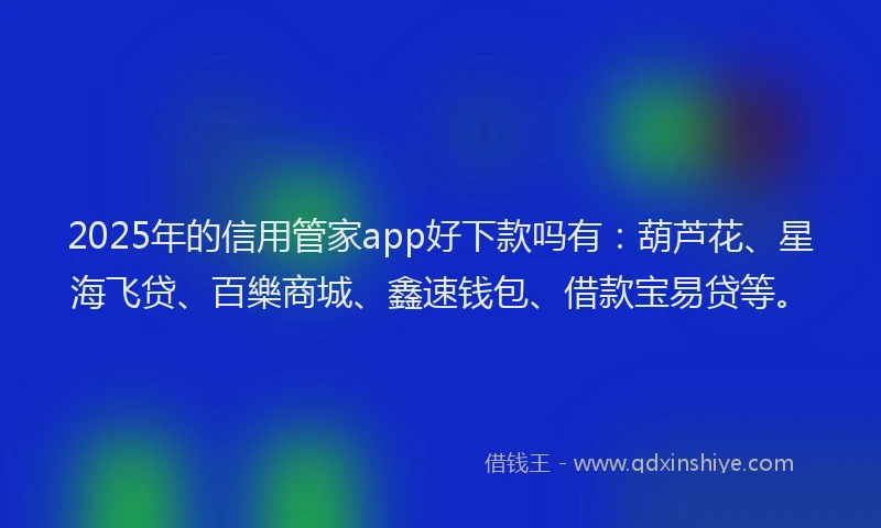 2025年的信用管家app好下款吗有：葫芦花、星海飞贷、百樂商城、鑫速钱包、借款宝易贷等。