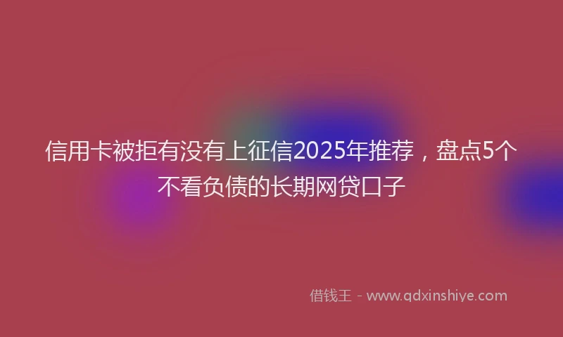 信用卡被拒有没有上征信2025年推荐，盘点5个不看负债的长期网贷口子