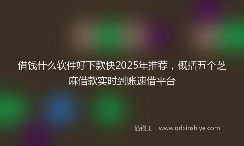 借钱什么软件好下款快2025年推荐，概括五个芝麻借款实时到账速借平台