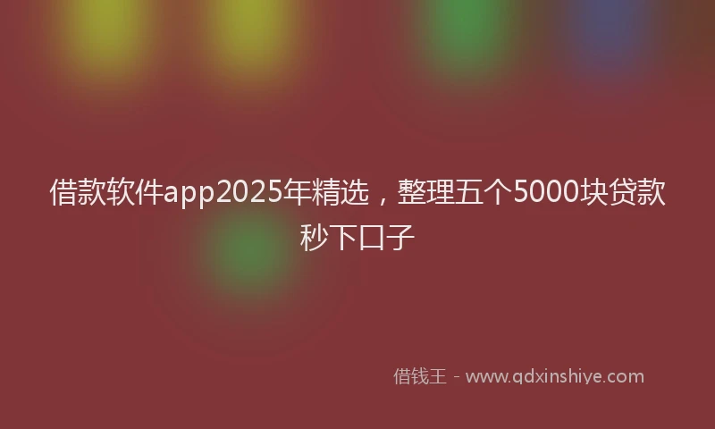 借款软件app2025年精选，整理五个5000块贷款秒下口子