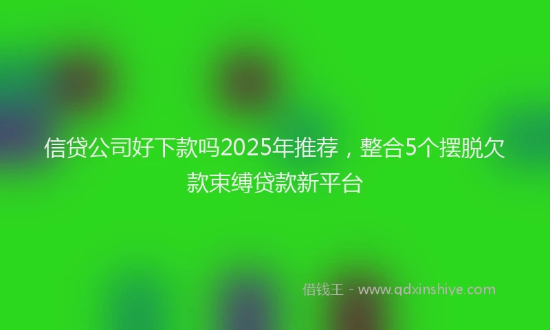信贷公司好下款吗2025年推荐，整合5个摆脱欠款束缚贷款新平台