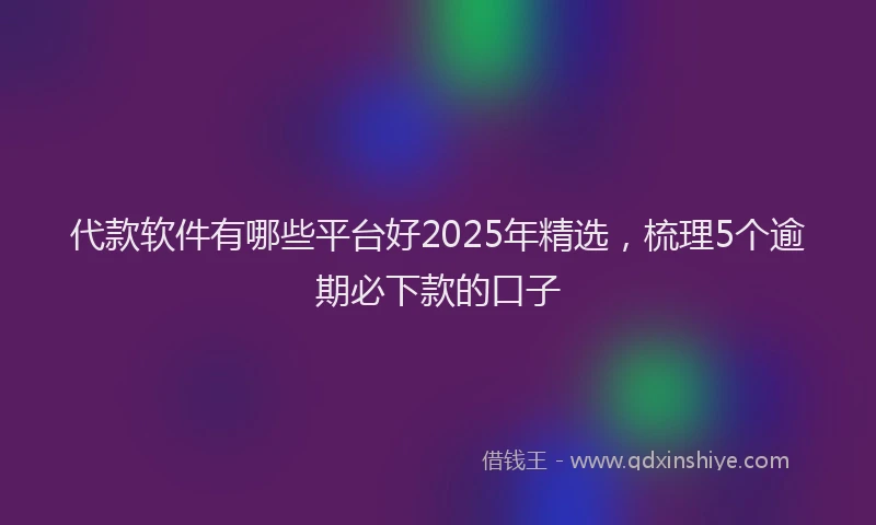 代款软件有哪些平台好2025年精选，梳理5个逾期必下款的口子