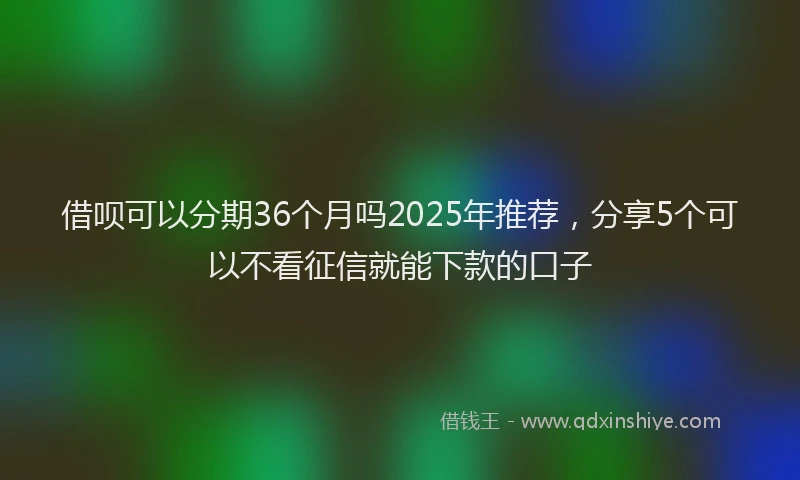 借呗可以分期36个月吗2025年推荐，分享5个可以不看征信就能下款的口子