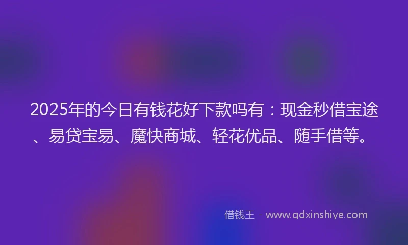 2025年的今日有钱花好下款吗有：现金秒借宝途、易贷宝易、魔快商城、轻花优品、随手借等。