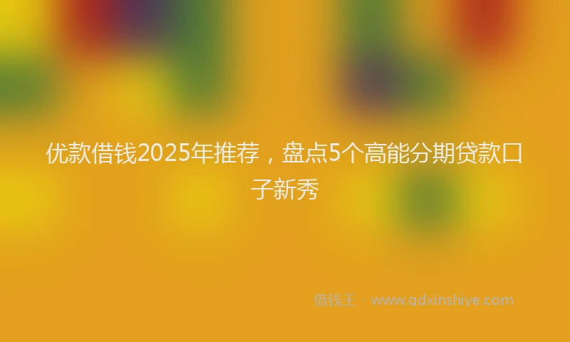 优款借钱2025年推荐，盘点5个高能分期贷款口子新秀