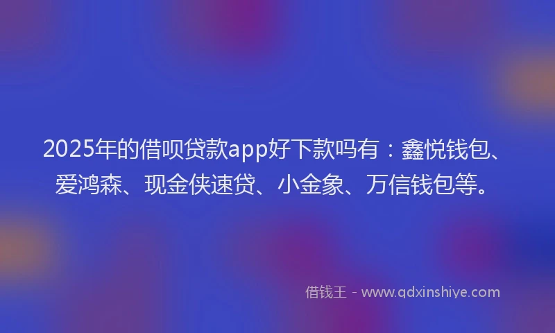 2025年的借呗贷款app好下款吗有：鑫悦钱包、爱鸿森、现金侠速贷、小金象、万信钱包等。