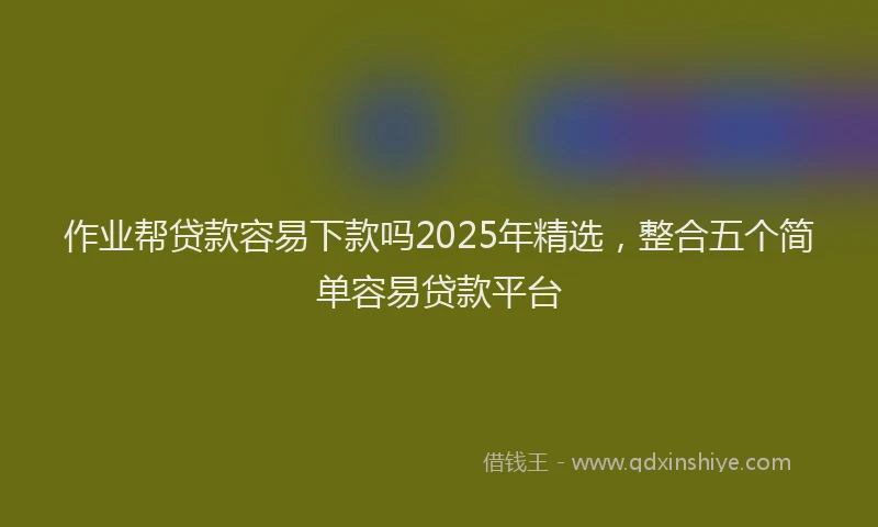 作业帮贷款容易下款吗2025年精选，整合五个简单容易贷款平台