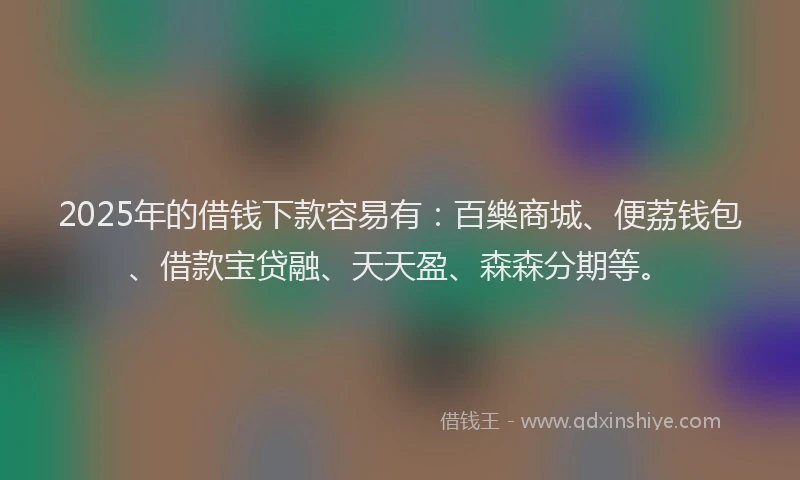 2025年的借钱下款容易有：百樂商城、便荔钱包、借款宝贷融、天天盈、森森分期等。
