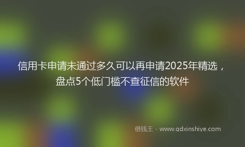 信用卡申请未通过多久可以再申请2025年精选，盘点5个低门槛不查征信的软件