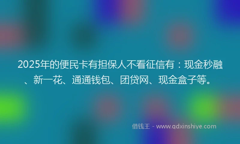2025年的便民卡有担保人不看征信有：现金秒融、新一花、通通钱包、团贷网、现金盒子等。