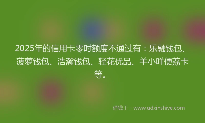 2025年的信用卡零时额度不通过有：乐融钱包、菠萝钱包、浩瀚钱包、轻花优品、羊小咩便荔卡等。