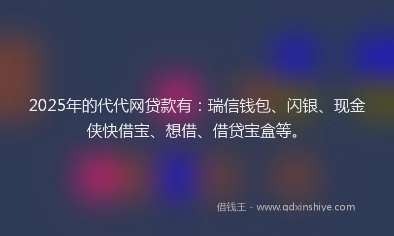 2025年的代代网贷款有：瑞信钱包、闪银、现金侠快借宝、想借、借贷宝盒等。
