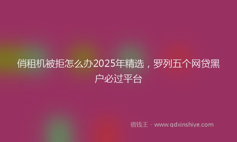 俏租机被拒怎么办2025年精选，罗列五个网贷黑户必过平台