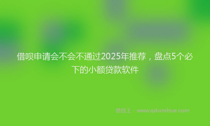 借呗申请会不会不通过2025年推荐，盘点5个必下的小额贷款软件