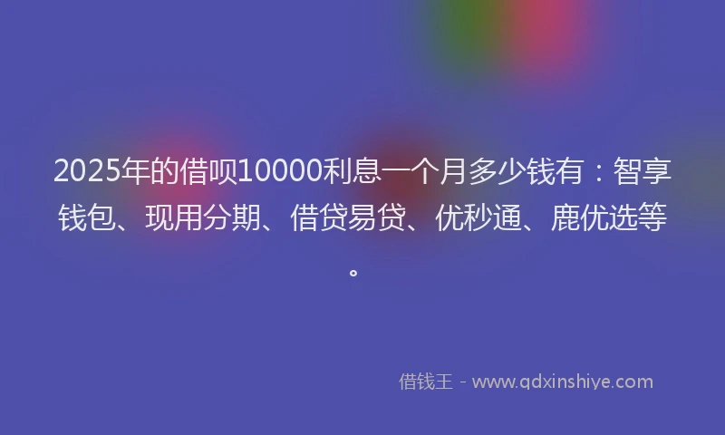 2025年的借呗10000利息一个月多少钱有：智享钱包、现用分期、借贷易贷、优秒通、鹿优选等。