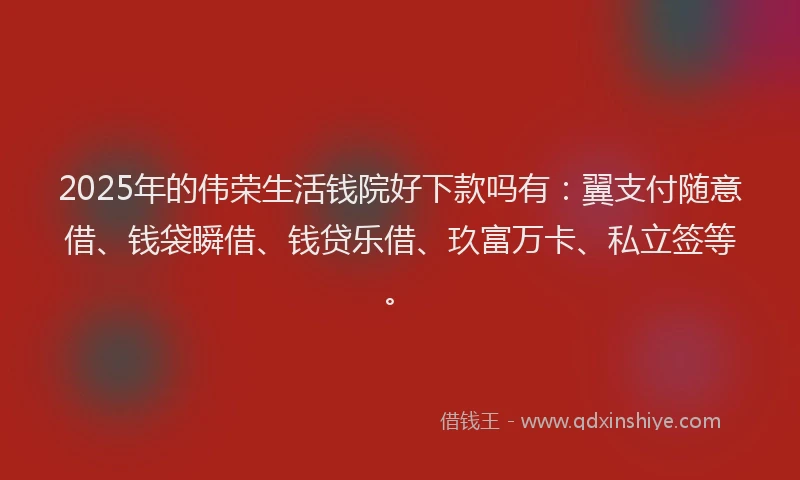 2025年的伟荣生活钱院好下款吗有：翼支付随意借、钱袋瞬借、钱贷乐借、玖富万卡、私立签等。