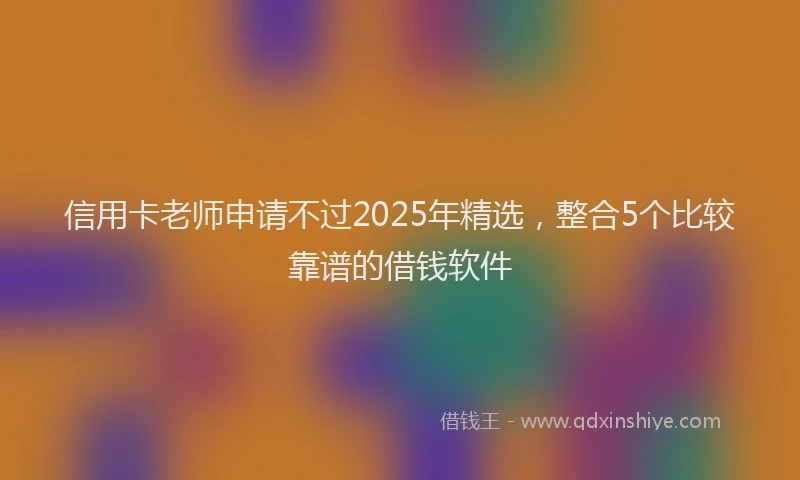 信用卡老师申请不过2025年精选，整合5个比较靠谱的借钱软件