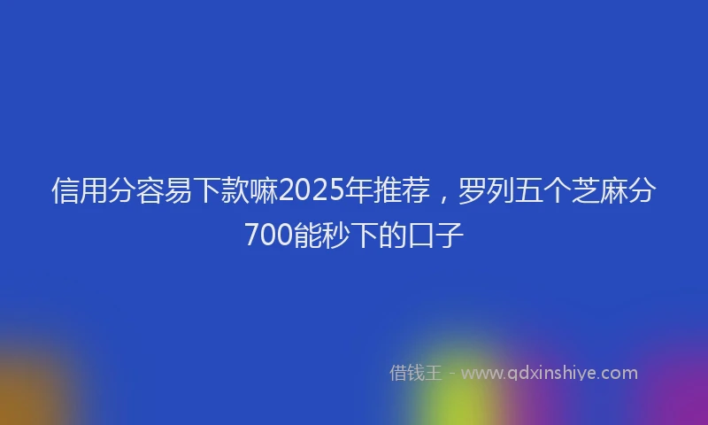 信用分容易下款嘛2025年推荐，罗列五个芝麻分700能秒下的口子
