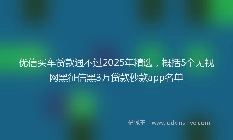 优信买车贷款通不过2025年精选，概括5个无视网黑征信黑3万贷款秒款app名单