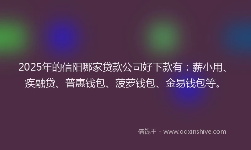 2025年的信阳哪家贷款公司好下款有：薪小用、疾融贷、普惠钱包、菠萝钱包、金易钱包等。