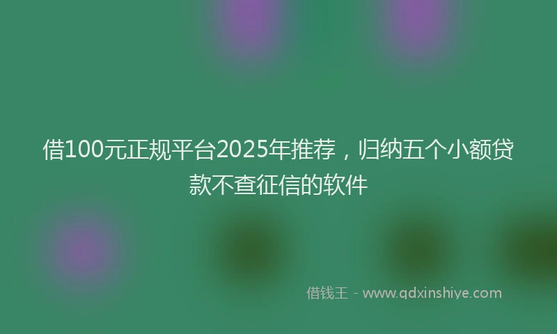借100元正规平台2025年推荐，归纳五个小额贷款不查征信的软件