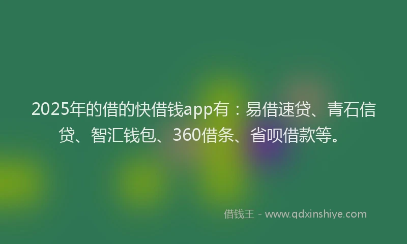 2025年的借的快借钱app有：易借速贷、青石信贷、智汇钱包、360借条、省呗借款等。