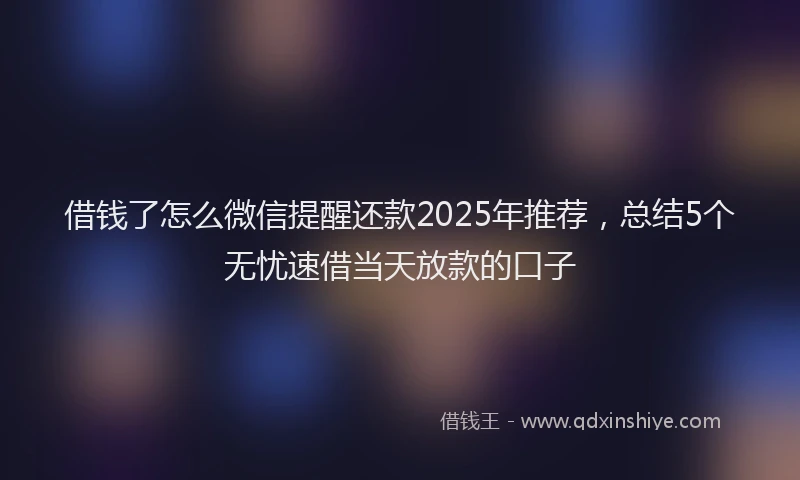 借钱了怎么微信提醒还款2025年推荐，总结5个无忧速借当天放款的口子
