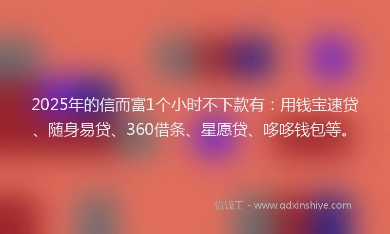 2025年的信而富1个小时不下款有：用钱宝速贷、随身易贷、360借条、星愿贷、哆哆钱包等。