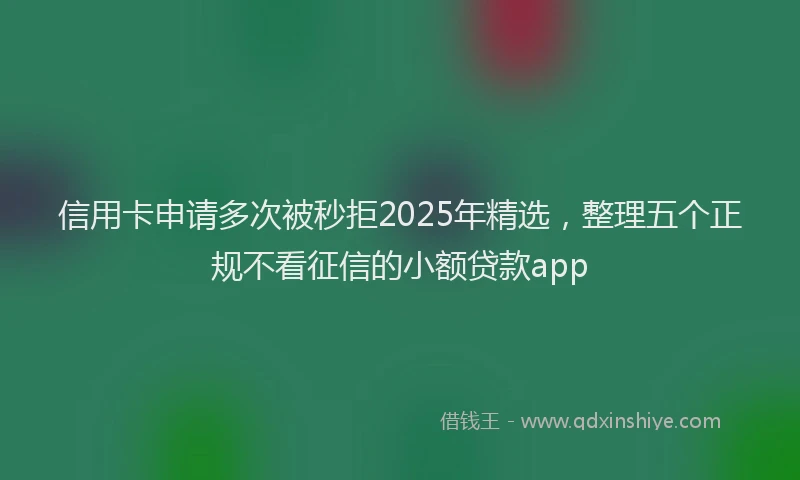 信用卡申请多次被秒拒2025年精选，整理五个正规不看征信的小额贷款app