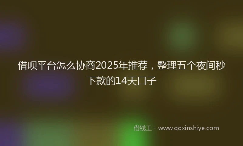 借呗平台怎么协商2025年推荐，整理五个夜间秒下款的14天口子