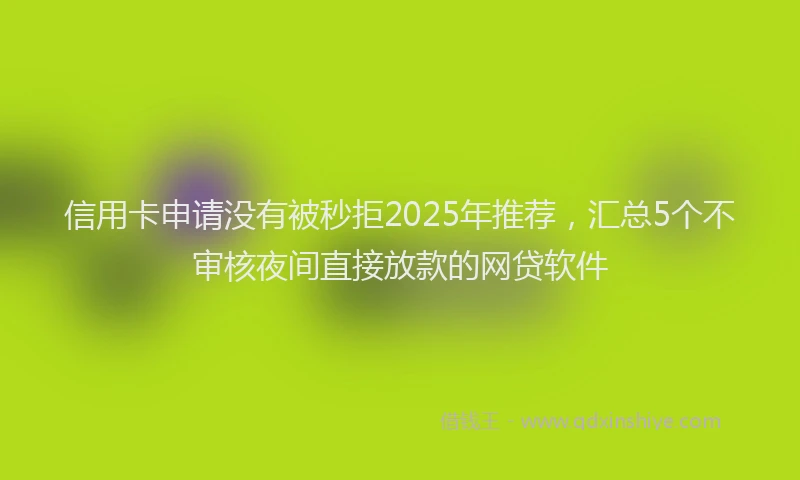 信用卡申请没有被秒拒2025年推荐，汇总5个不审核夜间直接放款的网贷软件