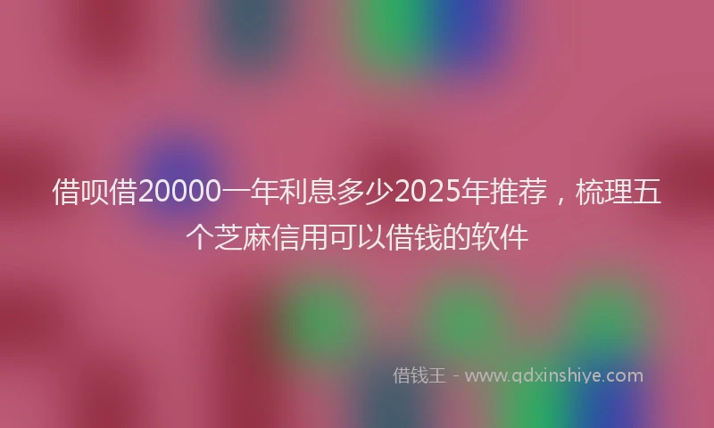 借呗借20000一年利息多少2025年推荐，梳理五个芝麻信用可以借钱的软件