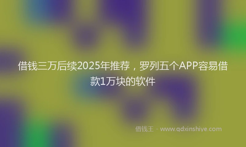 借钱三万后续2025年推荐，罗列五个APP容易借款1万块的软件