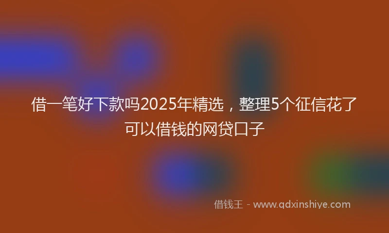 借一笔好下款吗2025年精选，整理5个征信花了可以借钱的网贷口子